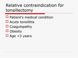 Relative contraindication for
tonsillectomy
 Patient's medical condition
 Acute tonsillitis
 Coagulopathy
 Obesity
 Age <3 years
 