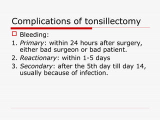 Complications of tonsillectomy
 Bleeding:
1. Primary: within 24 hours after surgery,
either bad surgeon or bad patient.
2. Reactionary: within 1-5 days
3. Secondary: after the 5th day till day 14,
usually because of infection.
 