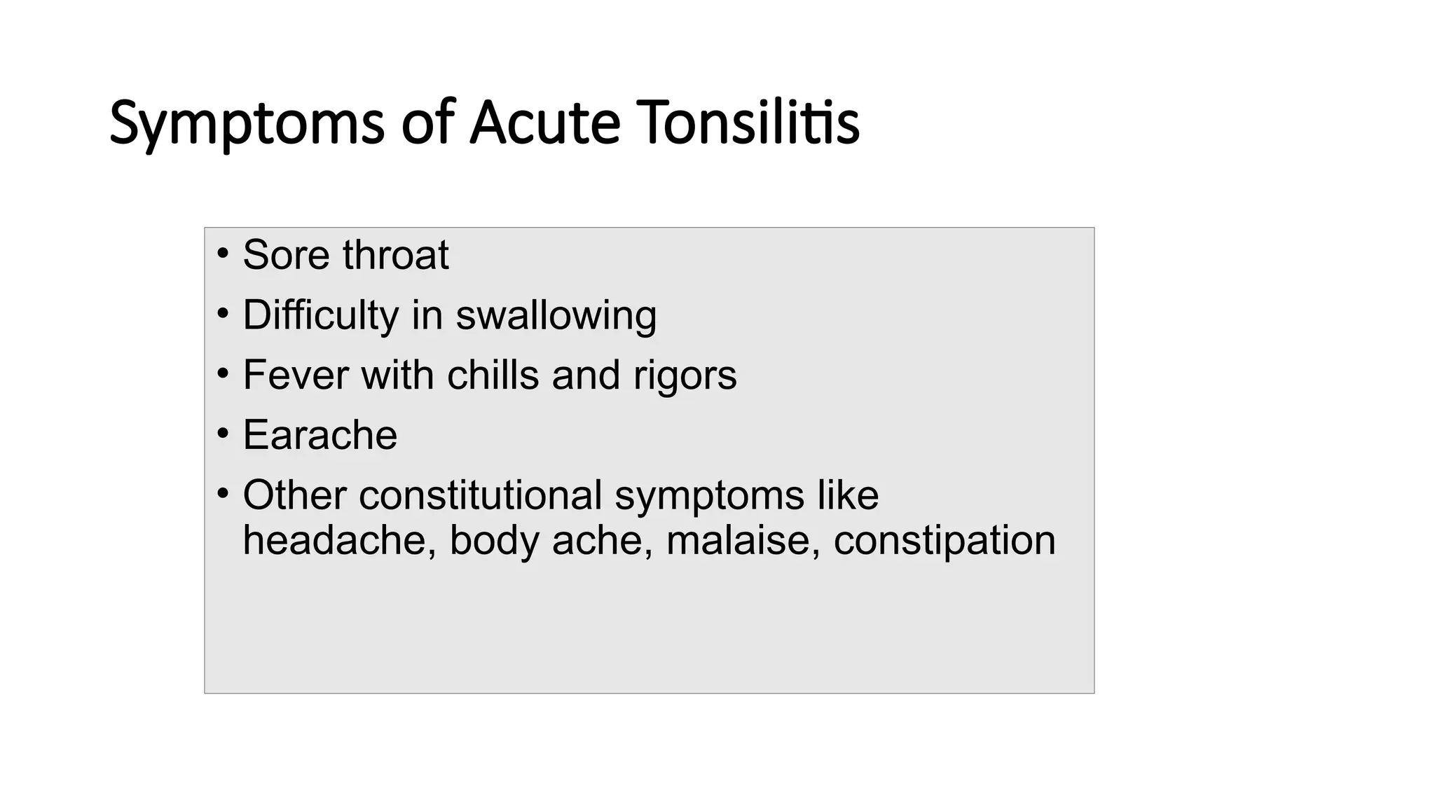 Symptoms of Acute Tonsilitis
• Sore throat
• Difficulty in swallowing
• Fever with chills and rigors
• Earache
• Other constitutional symptoms like
headache, body ache, malaise, constipation
 