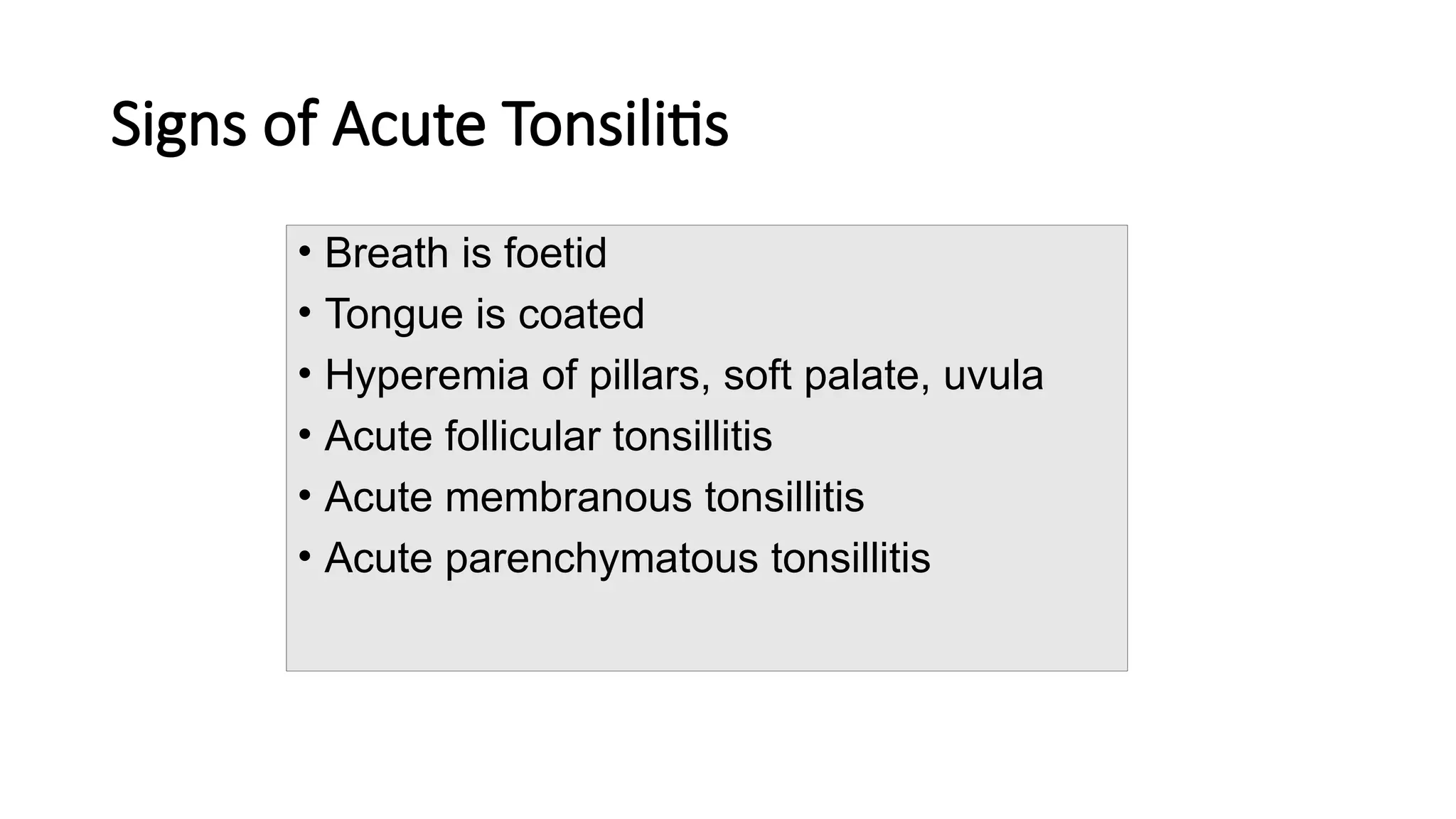 Signs of Acute Tonsilitis
• Breath is foetid
• Tongue is coated
• Hyperemia of pillars, soft palate, uvula
• Acute follicular tonsillitis
• Acute membranous tonsillitis
• Acute parenchymatous tonsillitis
 