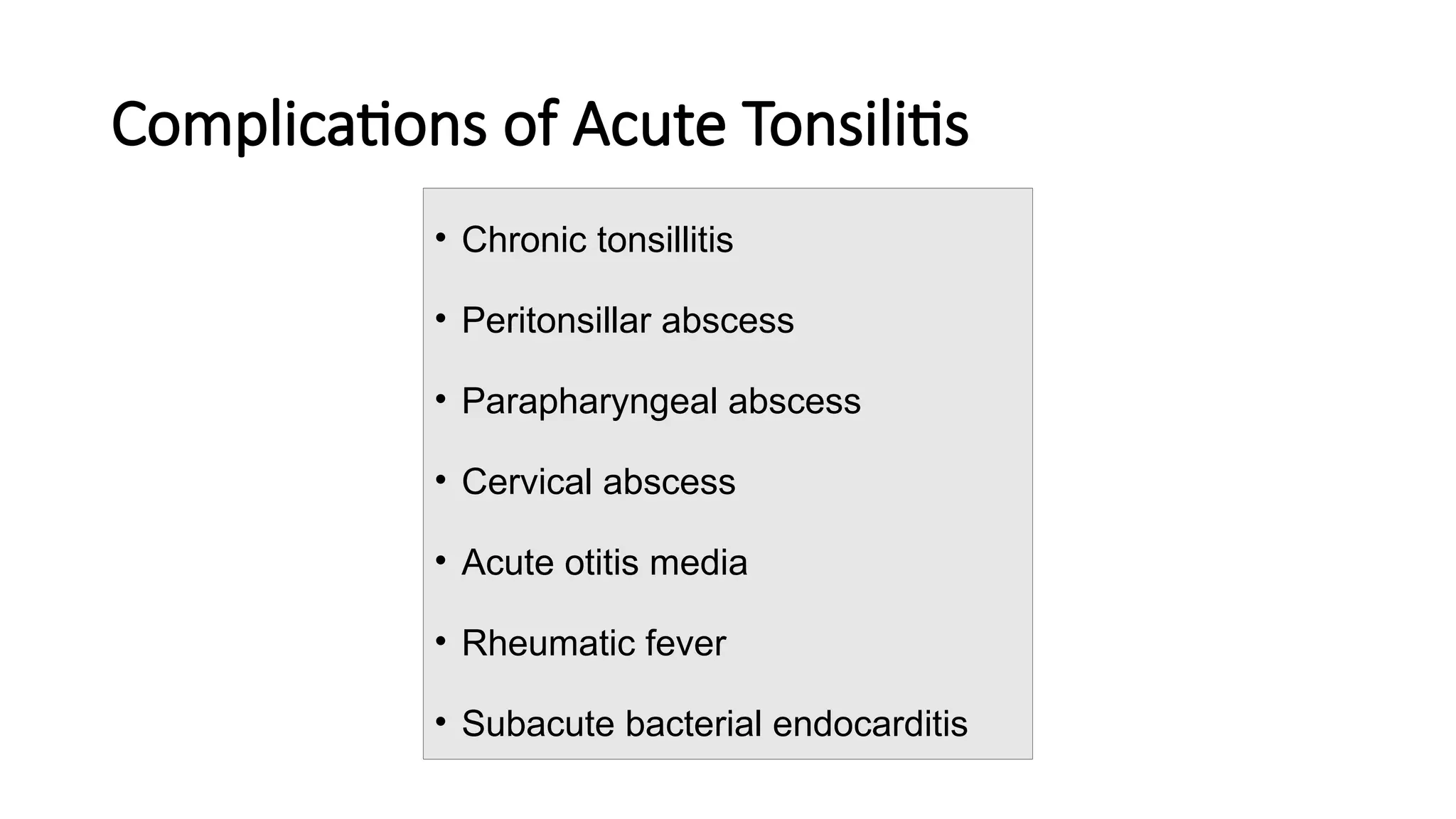 Complications of Acute Tonsilitis
• Chronic tonsillitis
• Peritonsillar abscess
• Parapharyngeal abscess
• Cervical abscess
• Acute otitis media
• Rheumatic fever
• Subacute bacterial endocarditis
 