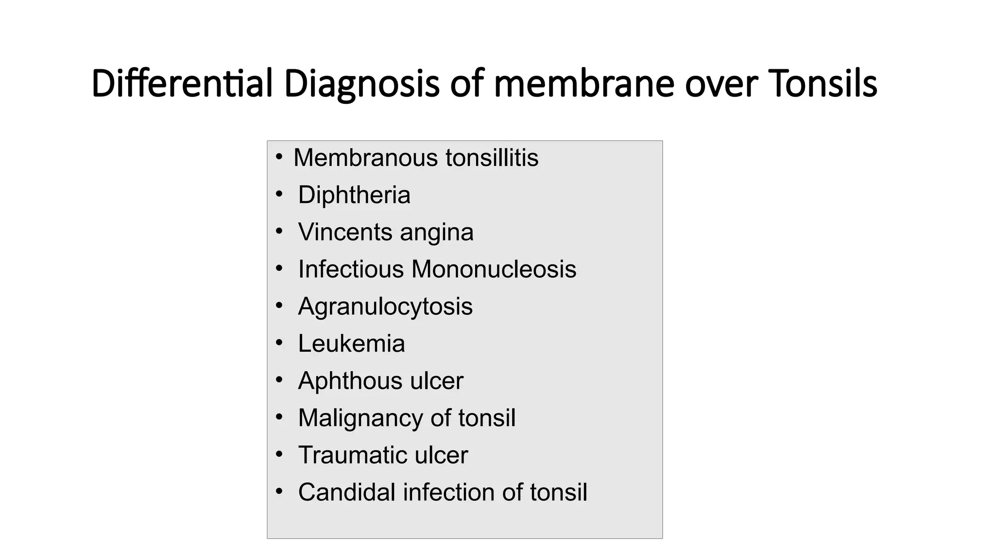 Differential Diagnosis of membrane over Tonsils
• Membranous tonsillitis
• Diphtheria
• Vincents angina
• Infectious Mononucleosis
• Agranulocytosis
• Leukemia
• Aphthous ulcer
• Malignancy of tonsil
• Traumatic ulcer
• Candidal infection of tonsil
 