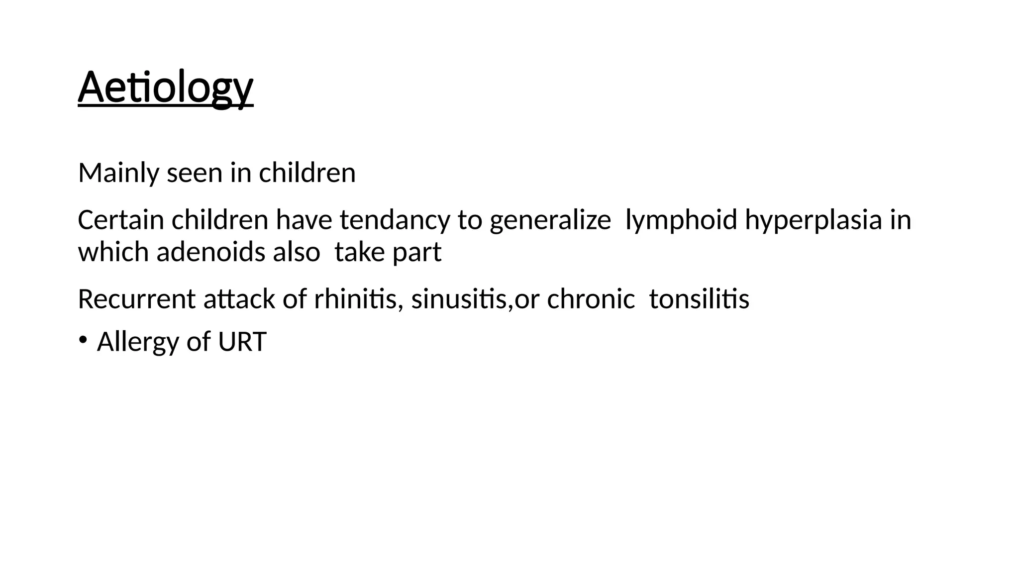 Aetiology
Mainly seen in children
Certain children have tendancy to generalize lymphoid hyperplasia in
which adenoids also take part
Recurrent attack of rhinitis, sinusitis,or chronic tonsilitis
• Allergy of URT
 