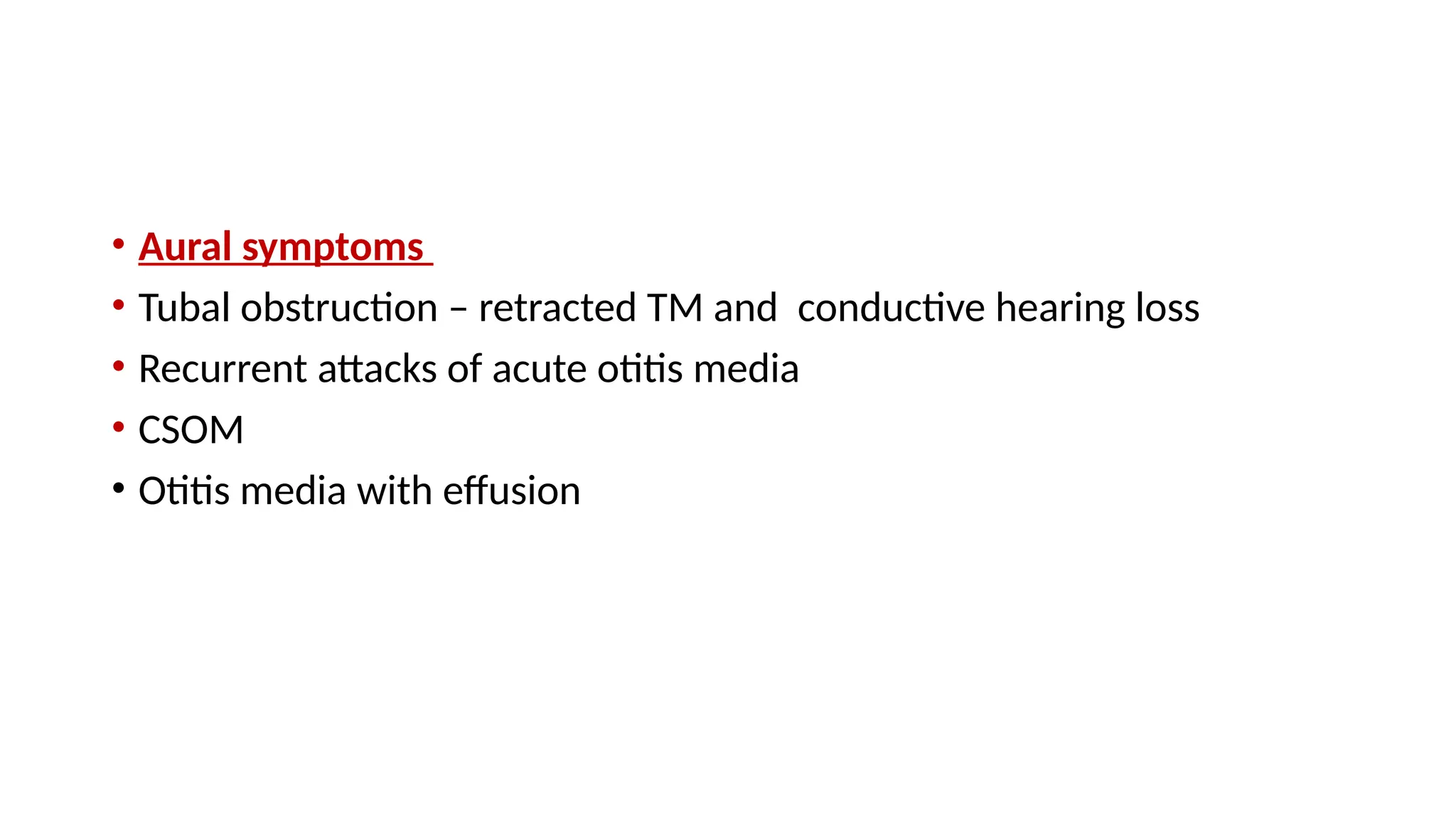 • Aural symptoms
• Tubal obstruction – retracted TM and conductive hearing loss
• Recurrent attacks of acute otitis media
• CSOM
• Otitis media with effusion
 