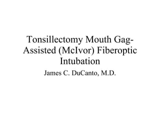 Tonsillectomy Mouth Gag-Assisted (McIvor) Fiberoptic Intubation James C. DuCanto, M.D. 