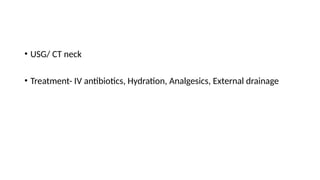 • USG/ CT neck
• Treatment- IV antibiotics, Hydration, Analgesics, External drainage
 