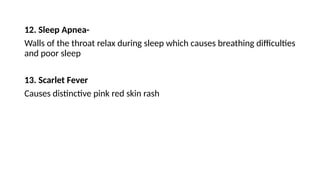 12. Sleep Apnea-
Walls of the throat relax during sleep which causes breathing difficulties
and poor sleep
13. Scarlet Fever
Causes distinctive pink red skin rash
 