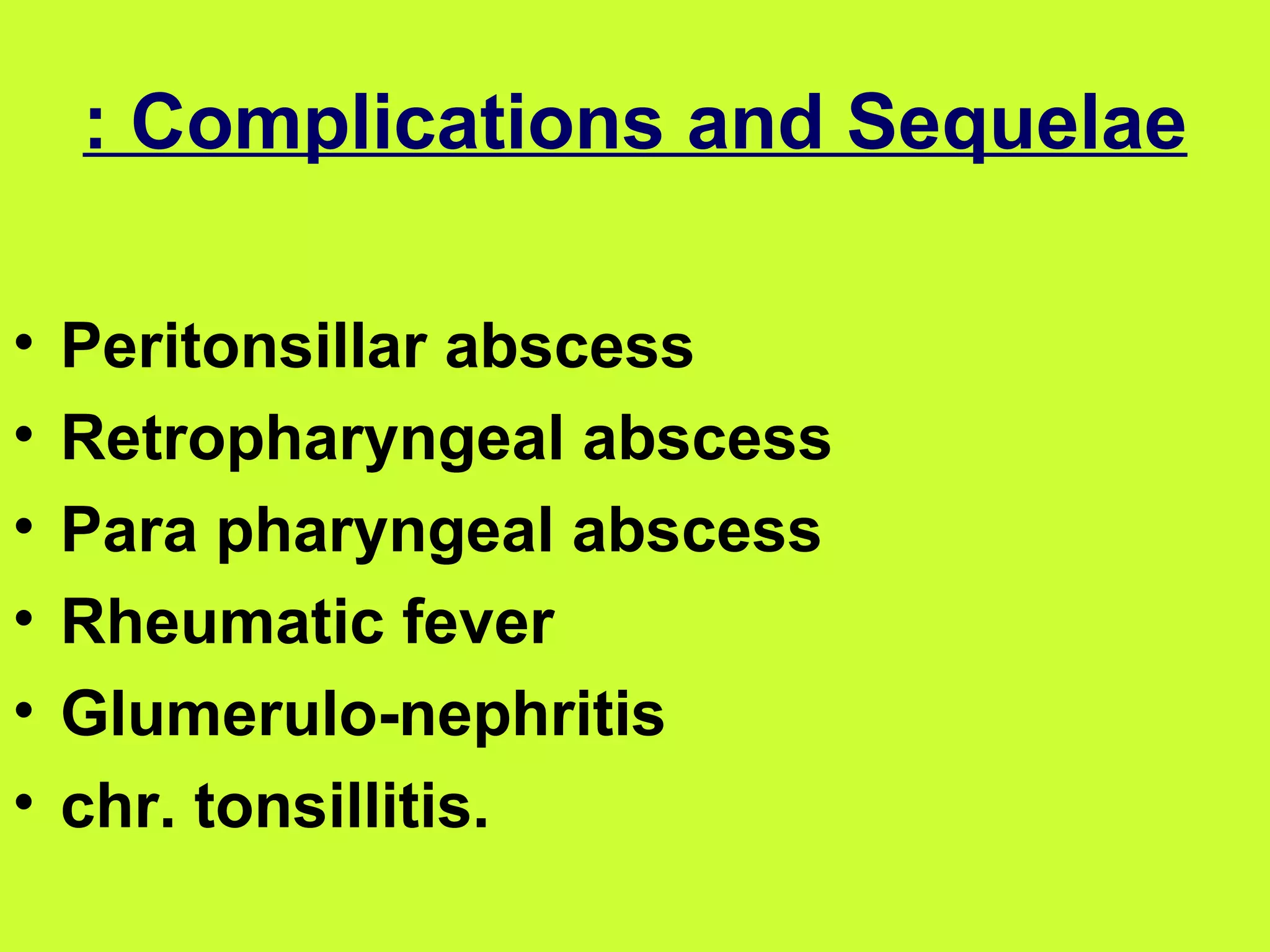 Complications and Sequelae : Peritonsillar abscess Retropharyngeal abscess Para pharyngeal abscess  Rheumatic fever  Glumerulo-nephritis  chr. tonsillitis. 