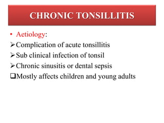 CHRONIC TONSILLITIS
• Aetiology:
Complication of acute tonsillitis
Sub clinical infection of tonsil
Chronic sinusitis or dental sepsis
Mostly affects children and young adults
 