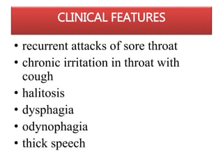 CLINICAL FEATURES
• recurrent attacks of sore throat
• chronic irritation in throat with
cough
• halitosis
• dysphagia
• odynophagia
• thick speech
 