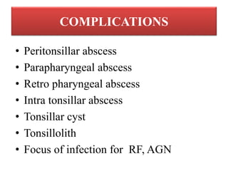 COMPLICATIONS
• Peritonsillar abscess
• Parapharyngeal abscess
• Retro pharyngeal abscess
• Intra tonsillar abscess
• Tonsillar cyst
• Tonsillolith
• Focus of infection for RF, AGN
 