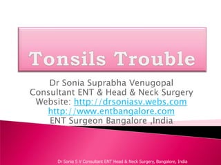 Tonsils Trouble Dr Sonia Suprabha Venugopal Consultant ENT & Head & Neck Surgery Website: http://drsoniasv.webs.com http://www.entbangalore.com  ENT Surgeon Bangalore ,India Dr Sonia S V Consultant ENT Head & Neck Surgery, Bangalore, India 