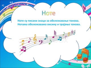Ноте су писани знаци за обележавање тонова. 
Нотама обележавамо висину и трајање тонова. 
 