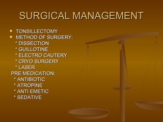 SURGICAL MANAGEMENTSURGICAL MANAGEMENT
 TONSILLECTOMYTONSILLECTOMY
 METHOD OF SURGERY:METHOD OF SURGERY:
* DISSECTION* DISSECTION
* GUILLOTINE* GUILLOTINE
* ELECTRO CAUTERY* ELECTRO CAUTERY
* CRYO SURGERY* CRYO SURGERY
* LASER* LASER
PRE MEDICATION:PRE MEDICATION:
* ANTIBIOTIC* ANTIBIOTIC
* ATROPINE* ATROPINE
* ANTI EMETIC* ANTI EMETIC
* SEDATIVE* SEDATIVE
 