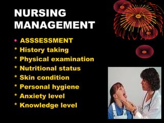 NURSING
MANAGEMENT
• ASSSESSMENT
* History taking
* Physical examination
* Nutritional status
* Skin condition
* Personal hygiene
* Anxiety level
* Knowledge level
 