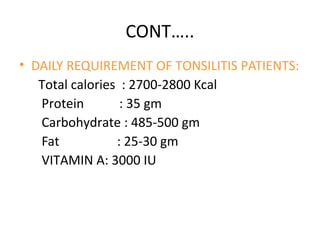 CONT…..
• DAILY REQUIREMENT OF TONSILITIS PATIENTS:
Total calories : 2700-2800 Kcal
Protein : 35 gm
Carbohydrate : 485-500 gm
Fat : 25-30 gm
VITAMIN A: 3000 IU
 