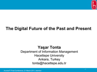 The Digital Future of the Past and Present



                                             Yaşar Tonta
                      Department of Information Management
                               Hacettepe University
                                 Ankara, Turkey
                             tonta@hacettepe.edu.tr
                                                             -1
AccessIT Final Conference, 21 March 2011, Istanbul
 