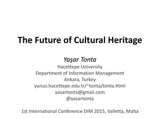 The Future of Cultural Heritage
Yaşar Tonta
Hacettepe University
Department of Information Management
Ankara, Turkey
yunus.hacettepe.edu.tr/~tonta/tonta.html
yasartonta@gmail.com
@yasartonta
1st International Conference DIM 2015, Valletta, Malta
 