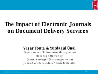 Yaşar Tonta & Yurdagül Ünal  Department of Information Management Hacettepe University   tonta, yurdagul  @hacettepe.edu.tr yunus.hacettepe.edu.tr/~tonta/tonta.html The Impact of Electronic Journals  on   D ocument  D elivery  S ervices   