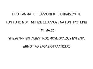 ΠΡΟΓΡΑΜΜΑ ΠΕΡΙΒΑΛΛΟΝΤΙΚΗΣ ΕΚΠΑΙΔΕΥΣΗΣ
ΤΟΝ ΤΟΠΟ ΜΟΥ ΓΝΩΡΙΖΩ ΣΕ ΑΛΛΟΥΣ ΝΑ ΤΟΝ ΠΡΟΤΕΙΝΩ
ΤΜΗΜΑΔ2
ΥΠΕΥΘΥΝΗ ΕΚΠΑΙΔΕΥΤΙΚΟΣ:ΜΟΥΜΟΥΛΙΔΟΥ ΕΥΓΕΝΙΑ
ΔΗΜΟΤΙΚΟ ΣΧΟΛΕΙΟ ΓΑΛΑΤΙΣΤΑΣ
 