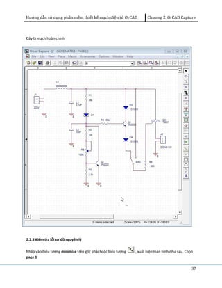 Hướng dẫn sử dụng phần mềm thiết kế mạch điện tử OrCAD Chương 2. OrCAD Capture 
37 
Đây là mạch hoàn chỉnh 
2.2.5 Kiểm tra lỗi sơ đồ nguyên lý 
Nhấp vào biểu tượng minimize trên góc phải hoặc biểu tượng , xuất hiện màn hình như sau. Chọn 
page 1 
 