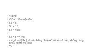 • <?php
• // Các biến mặc định
• $a = 5;
• $b = 10;
• $x = null;
•
• $x = 5 == 10;
• var_dump( $x ); // Nếu bằng nhau nó sẽ trả về true, không bằng
nhau sẽ trả về false
• ?>
 