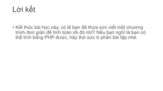 Lời kết
• Kết thúc bài học này, có lẽ bạn đã thừa sức viết một chương
trình đơn giản để tính toán rồi đó nhỉ? Nếu bạn nghĩ là bạn có
thể tính bằng PHP được, hãy thử sức ở phần bài tập nhé.
 