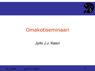 Omakotiseminaari

                       Jyrki J.J. Kasvi




27.3.2004   Jyrki J.J. Kasvi              1
 