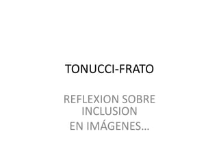 TONUCCI-FRATO
REFLEXION SOBRE
INCLUSION
EN IMÁGENES…
 