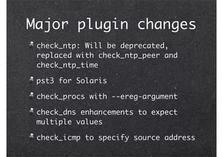 Major plugin changes
check_ntp: Will be deprecated,
replaced with check_ntp_peer and
check_ntp_time
pst3 for Solaris
check_procs with --ereg-argument
check_dns enhancements to expect
multiple values
check_icmp to specify source address
 