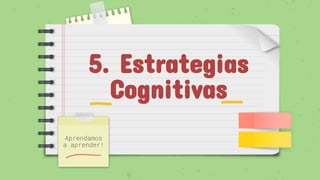 5. Estrategias
Cognitivas
Aprendamos
a aprender!
 