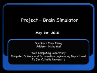 Project – Brain Simulator May 1st, 2010 Speaker : Tony Tseng Advisor : Hsing Mei Web Computing Laboratory Computer Science and Information Engineering Department  Fu Jen Catholic University 