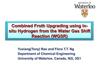 Yuxiang(Tony) Rao  and Flora T.T. Ng Department of Chemical Engineering University of Waterloo, Canada, N2L 3G1 Combined Froth Upgrading using in-situ Hydrogen from the Water Gas Shift Reaction (WGSR) 