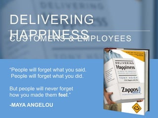 DELIVERING
HAPPINESS
CUSTOMERS & EMPLOYEES
“People will forget what you said.
People will forget what you did.
But people ...