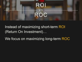 ROI
VS

ROC
Instead of maximizing short-term ROI
(Return On Investment)…
We focus on maximizing long-term ROC

 