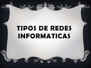 TIPOS DE REDES
INFORMATICAS
 
