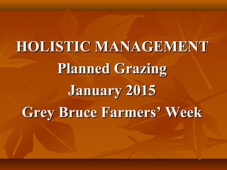 HOLISTIC MANAGEMENTHOLISTIC MANAGEMENT
Planned GrazingPlanned Grazing
January 2015January 2015
Grey Bruce Farmers’ WeekGrey Bruce Farmers’ Week
 