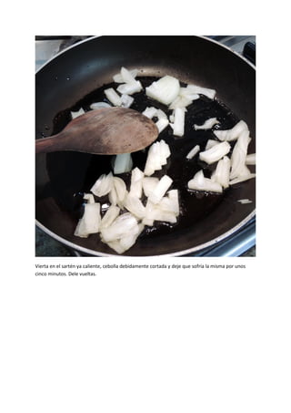 Vierta en el sartén ya caliente, cebolla debidamente cortada y deje que sofría la misma por unos
cinco minutos. Dele vueltas.
 