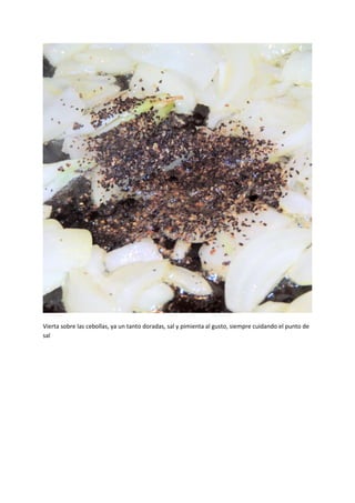 Vierta sobre las cebollas, ya un tanto doradas, sal y pimienta al gusto, siempre cuidando el punto de
sal
 