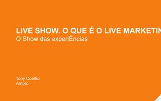 LIVE SHOW. O QUE É O LIVE MARKETIN
O Show das experiÊncias
Tony Coelho
Ampro
 