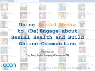 Using Social Media
to (Re)Engage about
Sexual Health and Build
Online Communities
Presented by:
Tony Tang, Digital Campaign Planner, ACON
 