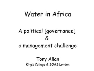 Water in Africa A political [governance]  &  a management challenge Tony Allan King’s College & SOAS London 