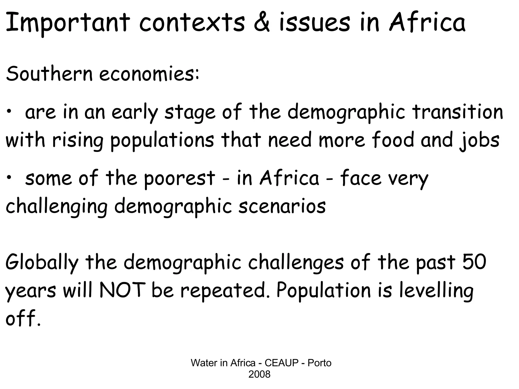 Important contexts & issues in Africa Southern economies: •  are in an early stage of the demographic transition with rising populations that need more food and jobs •  some of the poorest - in Africa - face very challenging demographic scenarios Globally the demographic challenges of the past 50 years will NOT be repeated. Population is levelling off. 
