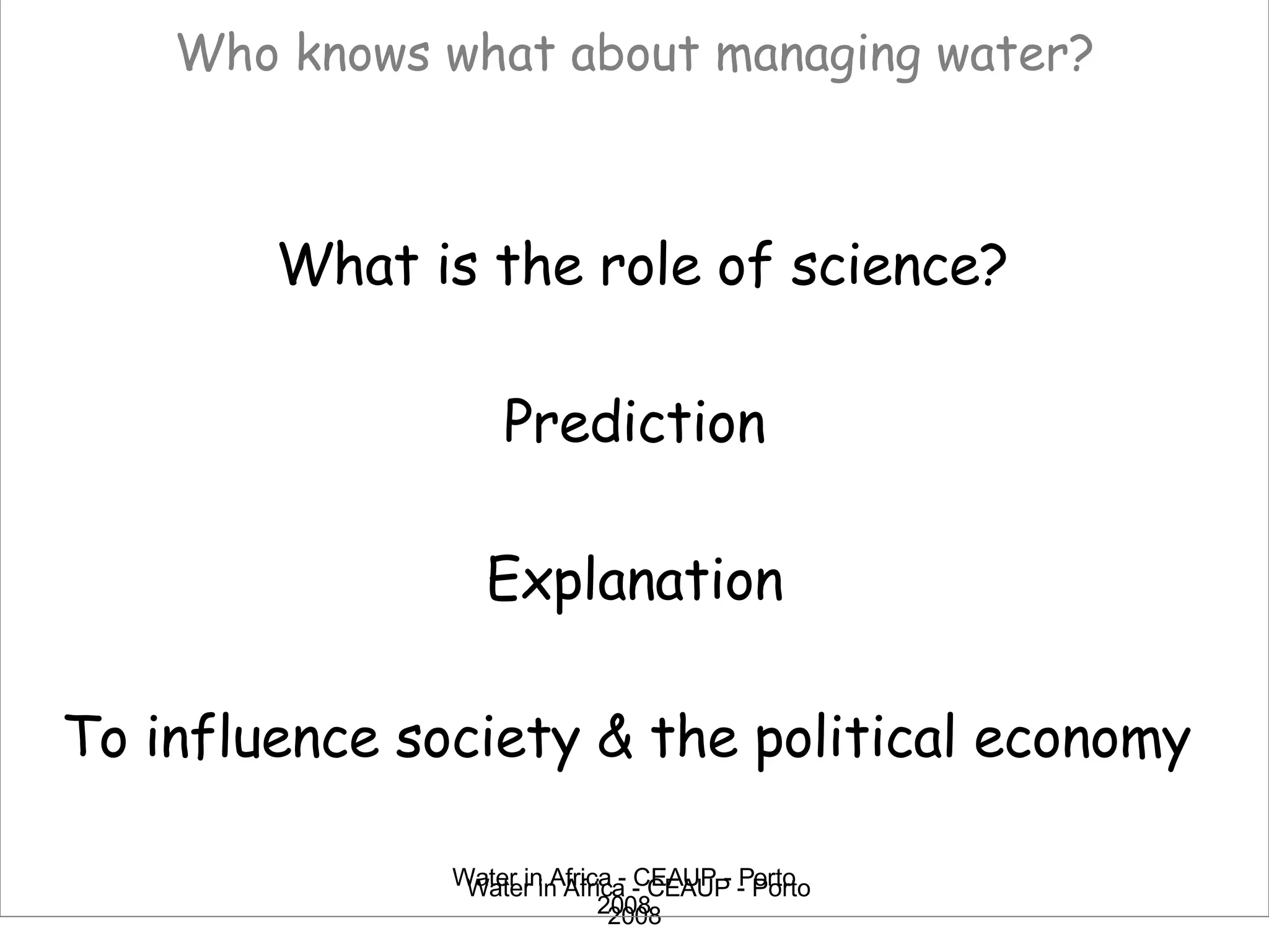 Who knows what about managing water?   What is the role of science? Prediction Explanation To influence society & the political economy  Water in Africa - CEAUP - Porto 2008 