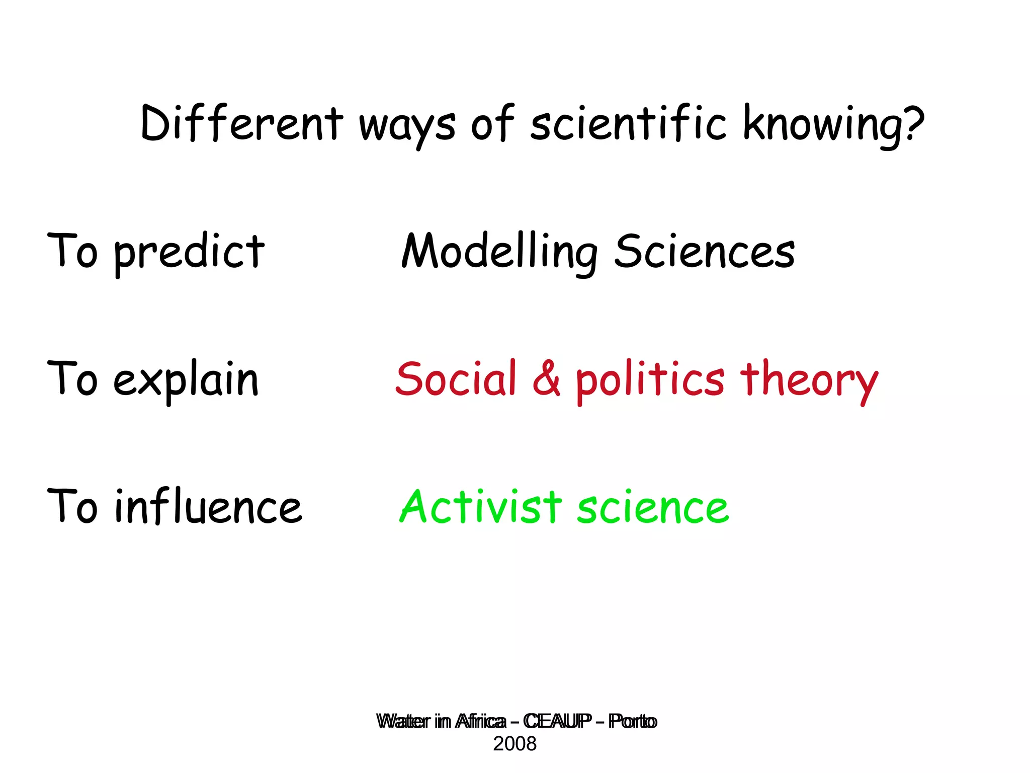 Different ways of scientific knowing? To predict  Modelling Sciences To explain  Social & politics theory   To influence  Activist science Water in Africa - CEAUP - Porto 2008 