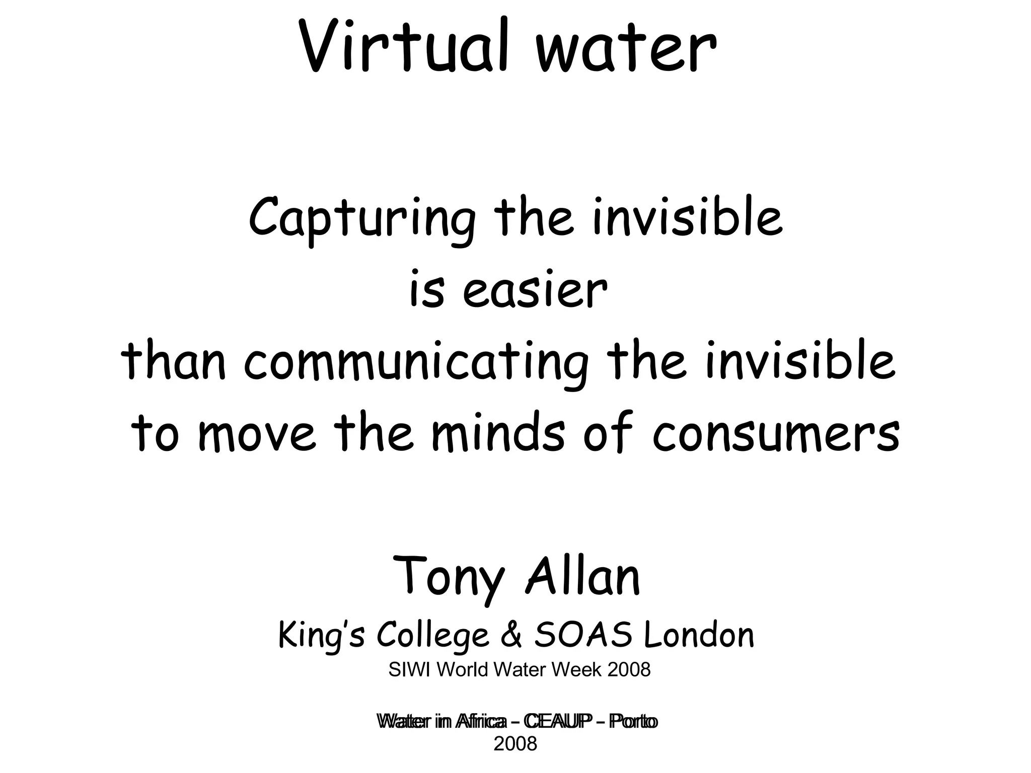 Virtual water   Capturing the invisible is easier  than communicating the invisible  to move the minds of consumers Tony Allan King’s College & SOAS London SIWI World Water Week 2008 Water in Africa - CEAUP - Porto 2008 