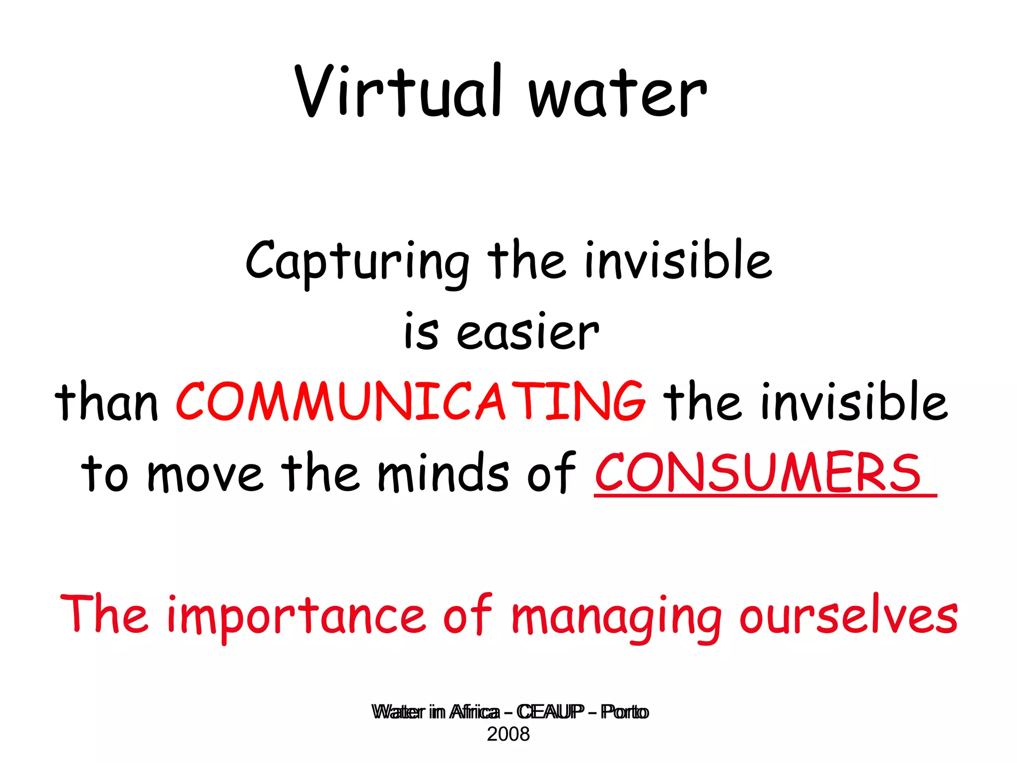 Virtual water   Capturing the invisible is easier  than  COMMUNICATING  the invisible  to move the minds of  CONSUMERS  The importance of managing ourselves Water in Africa - CEAUP - Porto 2008 