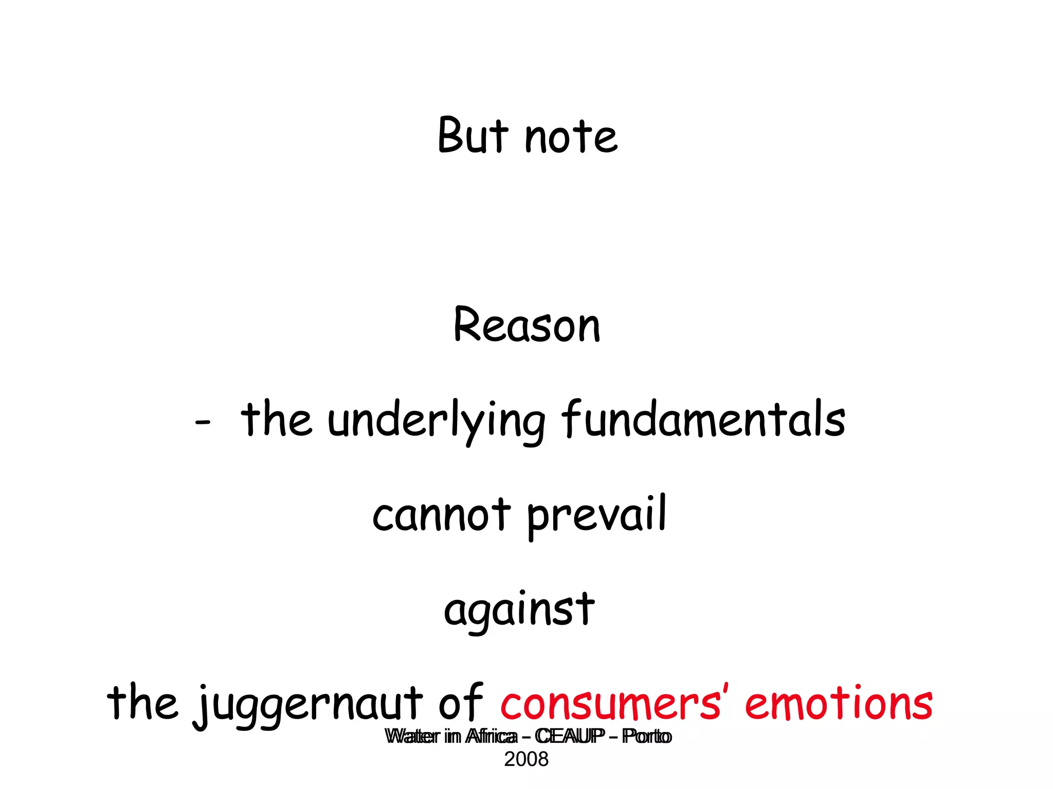 Water in Africa - CEAUP - Porto 2008 But note Reason -  the underlying fundamentals  cannot prevail  against  the juggernaut of  consumers’ emotions   