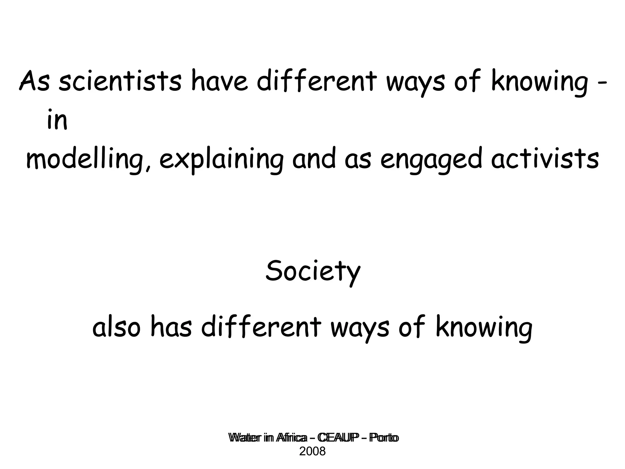 Water in Africa - CEAUP - Porto 2008 As scientists have different ways of knowing - in  modelling, explaining and as engaged activists Society also has different ways of knowing 