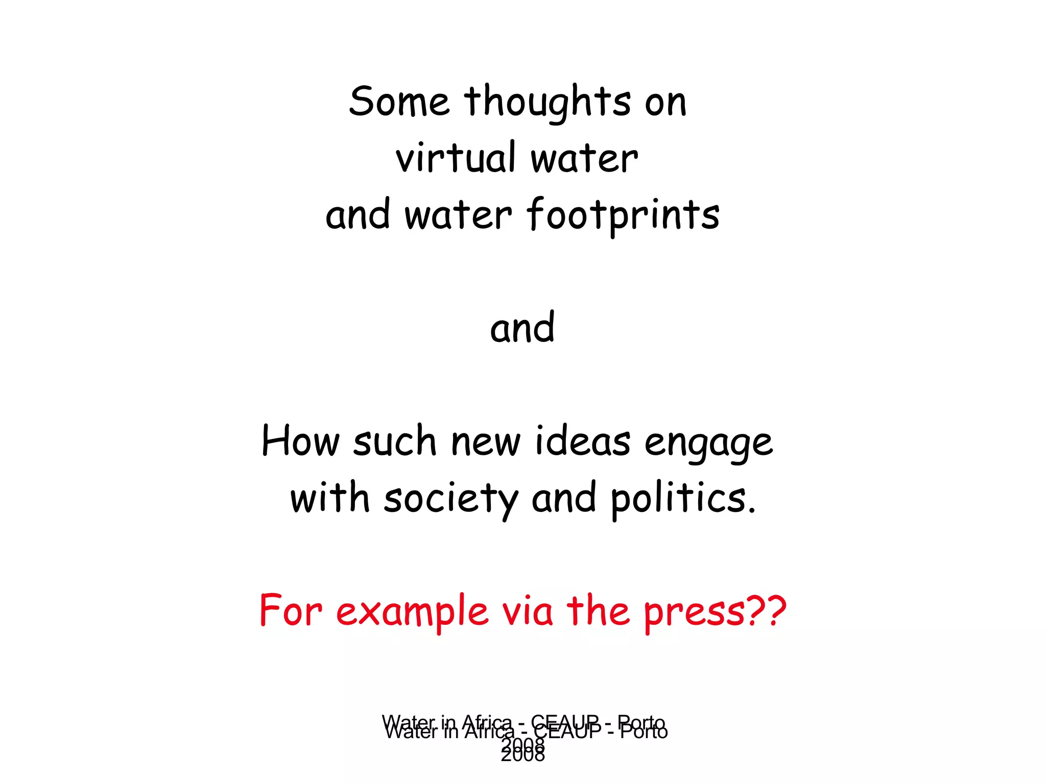 Some thoughts on  virtual water  and water footprints and How such new ideas engage  with society and politics. For example via the press?? Water in Africa - CEAUP - Porto 2008 
